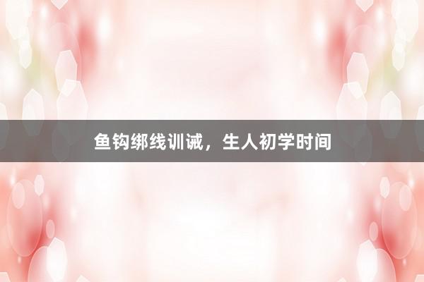 鱼钩绑线训诫，生人初学时间