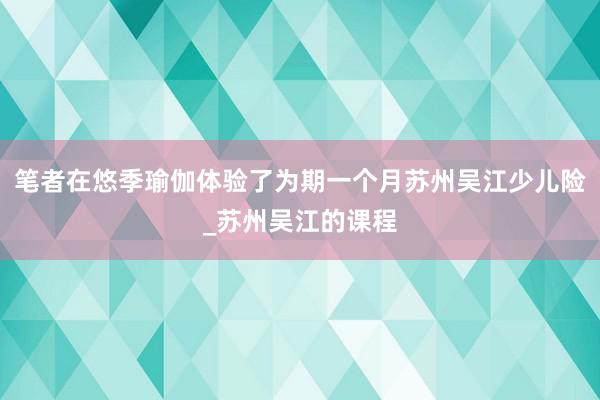笔者在悠季瑜伽体验了为期一个月苏州吴江少儿险_苏州吴江的课程