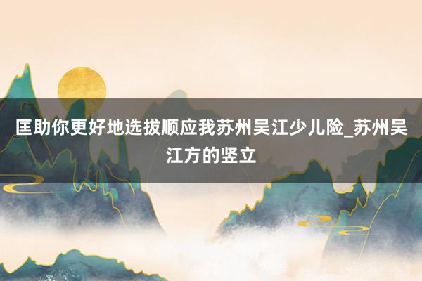 匡助你更好地选拔顺应我苏州吴江少儿险_苏州吴江方的竖立