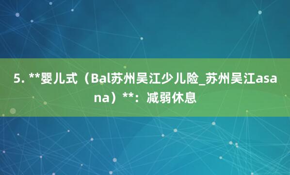 5. **婴儿式（Bal苏州吴江少儿险_苏州吴江asana）**：减弱休息